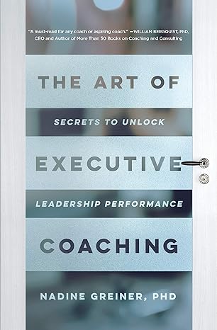 the art of executive coaching secrets to unlock leadership performance 1st edition nadine greiner 1947308793,