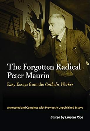the forgotten radical peter maurin easy essays from the catholic worker 1st edition peter maurin, lincoln