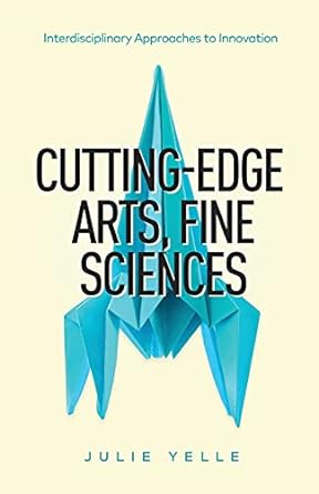 cutting edge arts fine sciences interdisciplinary approaches to innovation 1st edition julie yelle