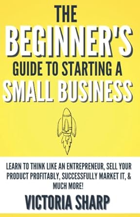 the beginner s guide to starting a small business learn to think like an entrepreneur sell your service or