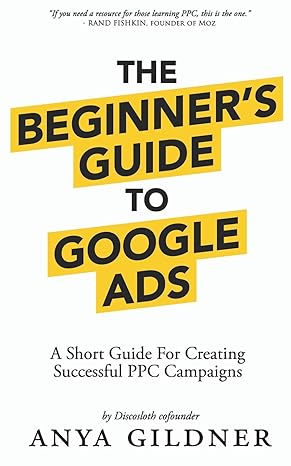 the beginners guide to google ads a short guide for creating successful ppc campaigns 1st edition anya