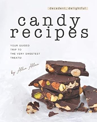 decadent delightful candy recipes your guided trip to the very sweetest treats 1st edition allie allen
