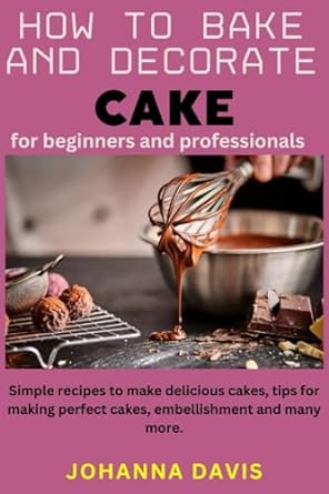 how to bake and decorate cake for beginners and professionals simple recipes to make delicious cakes tips for