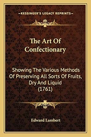the art of confectionary showing the various methods of preserving all sorts of fruits dry and liquid 1st