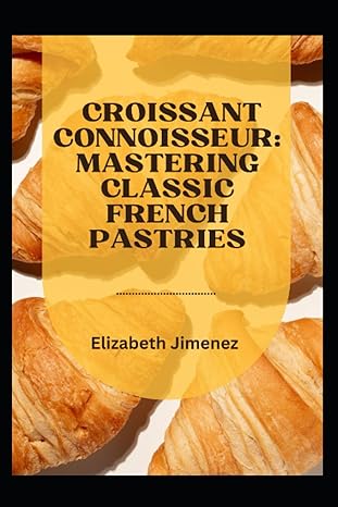 croissant connoisseur mastering classic french pastries 1st edition elizabeth jimenez b0cfcysn9p,
