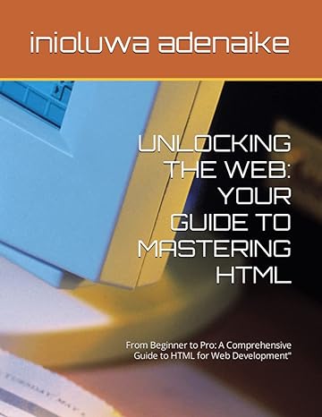 unlocking the web your guide to mastering html from beginner to pro a comprehensive guide to html for web