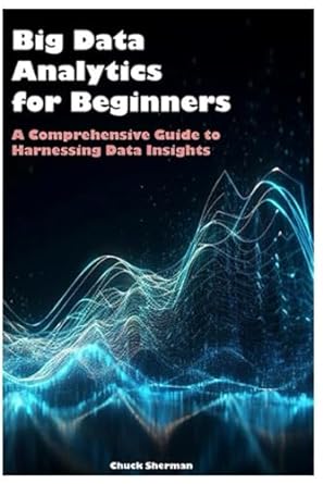 big data analytics for beginners a comprehensive guide to harnessing data insights 1st edition chuck sherman