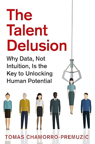 the talent delusion why data not intuition is the key to unlocking human potential 1st edition tomas chamorro