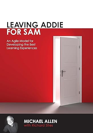 leaving addie for sam an agile model for developing the best learning experiences 1st edition michael w.