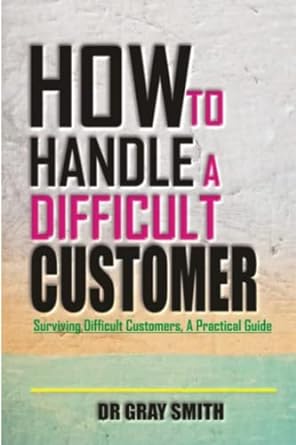 how to handle a difficult customer surviving difficult customers a practical guide 1st edition dr gray smith