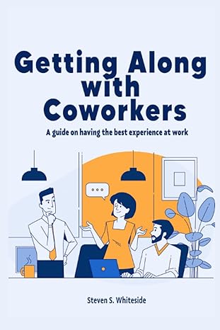 getting along with coworkers a guide on having the best experience at work 1st edition steven s. whiteside