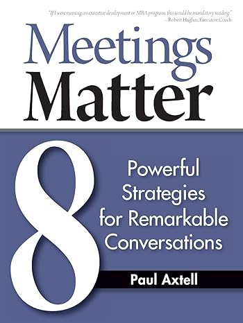meetings matter 8 powerful strategies for remarkable conversations 1st edition paul axtell 0943097142,