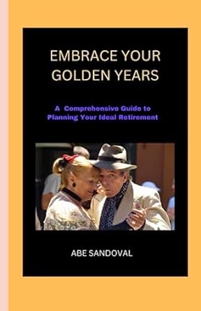 embrace your golden years a comprehensive guide to planning your ideal retirement 1st edition abe sandoval