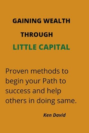 gaining wealth through little capital proven methods to begin your path to success and help others in doing