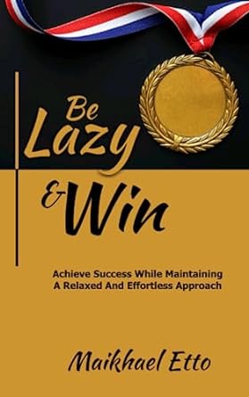 be lazy and win achieve success while maintaining a relaxed and effortless approach 1st edition maikhael etto