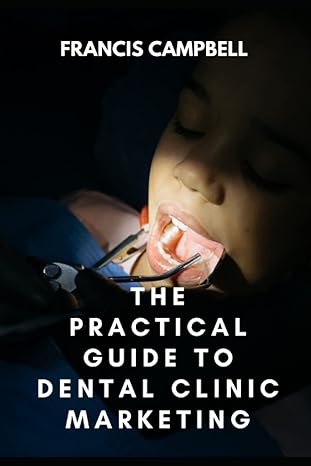 the practical guide to dental clinic marketing 1st edition francis campbell 979-8801785660