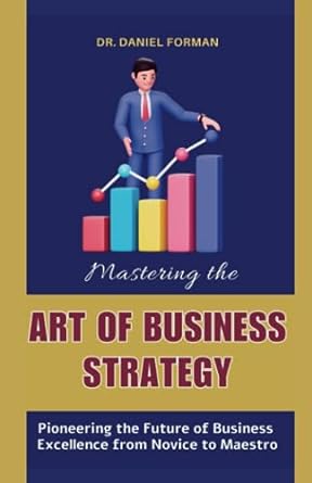 mastering the art of business strategy pioneering the future of business excellence from novice to maestro