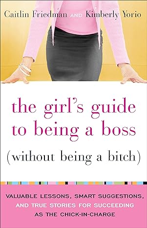 the girls guide to being a boss valuable lessons smart suggestions and true stories for succeeding as the