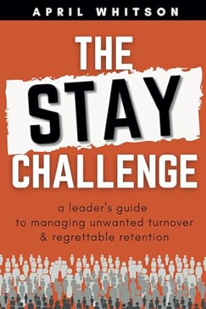 the stay challenge a leaders guide to managing unwanted turnover and regrettable retention 1st edition april