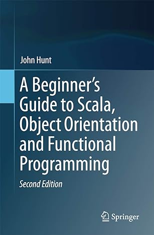 a beginners guide to scala object orientation and functional programming 2nd edition john hunt 3319757709,