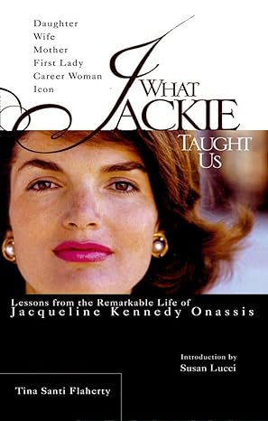 what jackie taught us lessons from the remarkable life of jacqueline kennedy onassis 1st edition tina santi