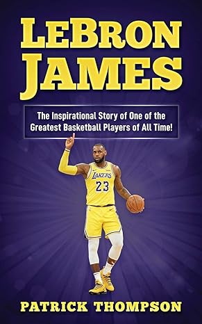 lebron james the inspirational story of one of the greatest basketball players of all time 1st edition