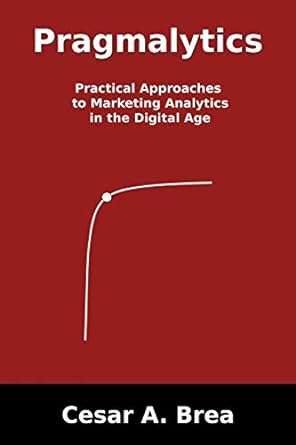 pragmalytics practical approaches to marketing analytics in the digital age 1st edition cesar a brea