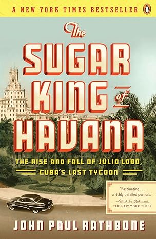 the sugar king of havana the rise and fall of julio lobo cubas last tycoon 1st edition john paul rathbone