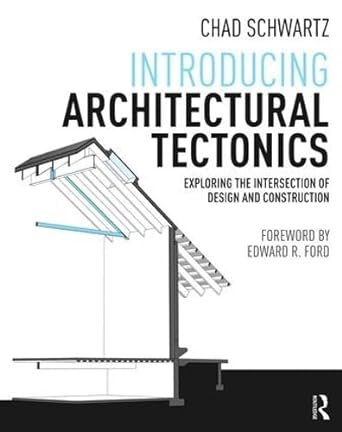 introducing architectural tectonics exploring the intersection of design and construction 1st edition chad