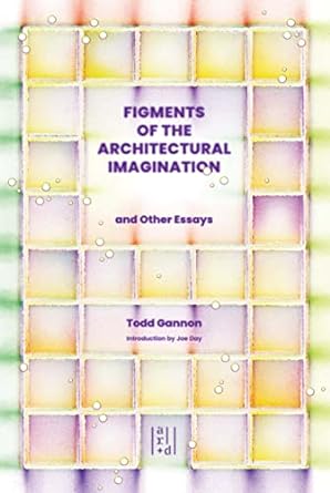 figments of the architectural imagination 1st edition todd gannon 1954081979, 978-1954081970