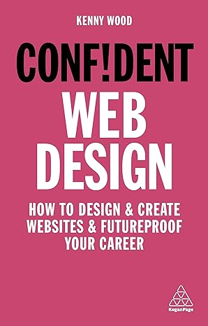 confident web design how to design and create websites and futureproof your career 1st edition kenny wood