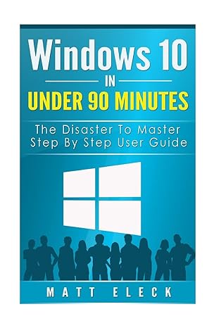 windows 10 in under 90 minutes the disaster to master step by step user guide 1st edition matt eleck