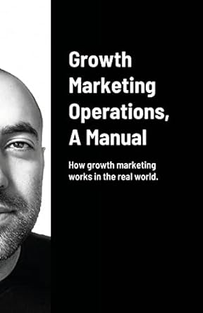 growth marketing operations a manual how growth marketing works in the real world 1st edition arash amini