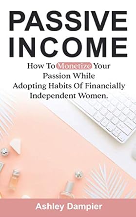 passive income how to monetize your passion and adopt habits of financially smart women 1st edition ashley
