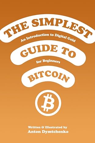 the simplest guide to bitcoin an introduction to digital gold for beginners 1st edition anton dymtchenko