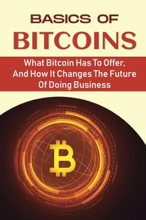 basics of bitcoins what bitcoin has to offer and how it changes the future of doing business 1st edition