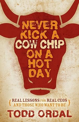 never kick a cow chip on a hot day real lessons for real ceos and those who want to be 1st edition todd ordal