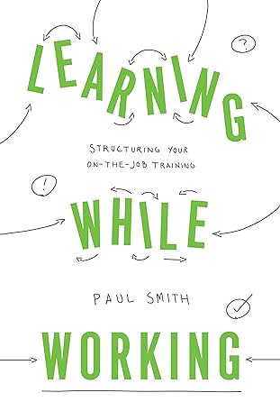learning while working structuring your on the job training 1st edition paul smith 1947308548, 978-1947308541