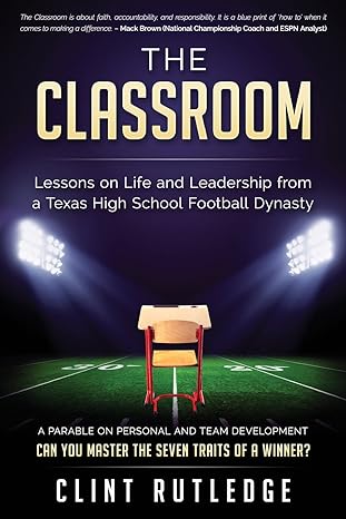 the classroom lessons on life and leadership from a texas high school football dynasty 1st edition clint