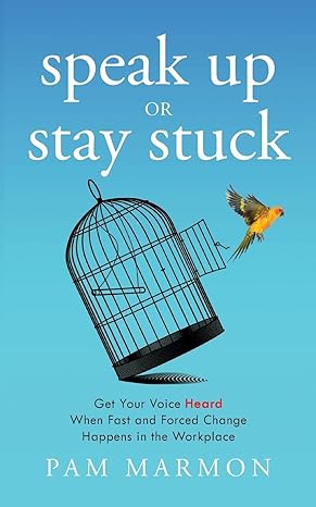 speak up or stay stuck get your voice heard when fast and forced change happens in the workplace 1st edition