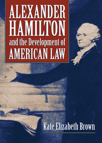 alexander hamilton and the development of american law 1st edition kate elizabeth brown 0700624805,