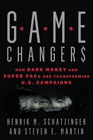 game changers how dark money and super pacs are transforming u s campaigns 1st edition henrik m. schatzinger