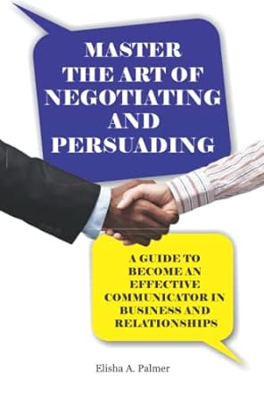 Master The Art Of Negotiating And Persuading A Guide To Become An Effective Communicator In Business And Relationships