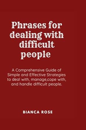 phrases for dealing with difficult people a comprehensive guide of simple and effective strategies to deal
