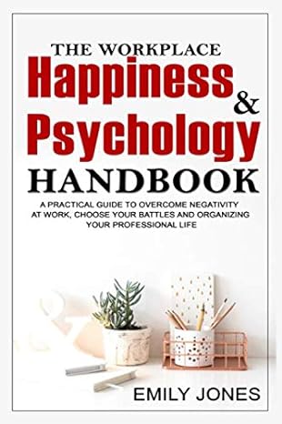 the workplace happiness and psychology handbook a practical guide to overcome negativity at work choose your