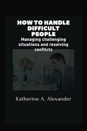 how to handle difficult people managing challenging situations and resolving conflicts 1st edition katherine