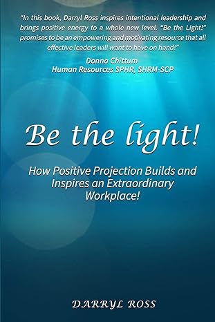 be the light how positive projection builds and inspires an extraordinary workplace 1st edition darryl ross