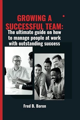 growing a successful team the ultimate guide on how to manage people at work with outstanding success 1st