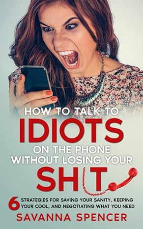how to talk to idiots on the phone without losing your s#andt 6 strategies for saving your sanity keeping