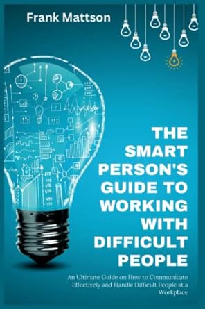 the smart person s guide to working with difficult people an ultimate guide on how to communicate effectively
